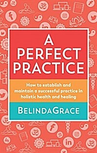 A Perfect Practice: How to Establish and Maintain a Successful Practice in Holistic Health and Healing (Paperback)