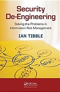 Security De-Engineering : Solving the Problems in Information Risk Management (Hardcover)