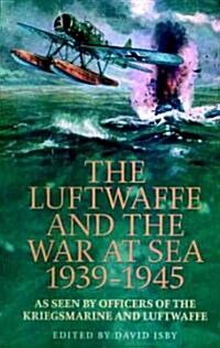 The Luftwaffe and the War at Sea, 1939-1945 : As Seen by Officers of the Kriegsmarine and Luftwaffe (Hardcover)