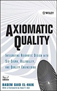Axiomatic Quality: Integrating Axiomatic Design with Six-Sigma, Reliability, and Quality Engineering (Hardcover)