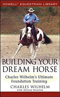 Building Your Dream Horse: Charles Wilhelms Ultimate Foundation Training (Hardcover)