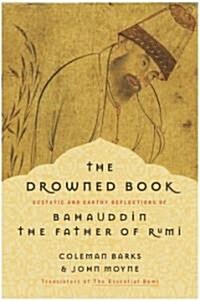 The Drowned Book: Ecstatic and Earthy Reflections of Bahauddin, the Father of Rumi (Paperback)