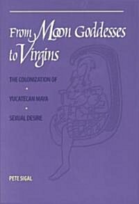 From Moon Goddesses to Virgins: The Colonization of Yucatecan Maya Sexual Desire (Paperback)