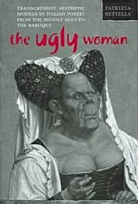 The Ugly Woman: Transgressive Aesthetic Models in Italian Poetry from the Middle Ages to the Baroque (Hardcover)