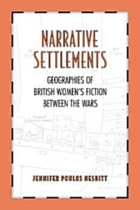 Narrative Settlements: Geographies of British Womens Fiction Between the Wars (Hardcover)