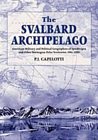 The Svalbard Archipelago: American Military and Political Geographies of Spitsbergen and Other Norwegian Polar Territories, 1941-1950 (Paperback)