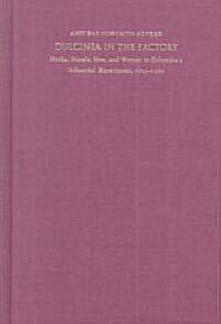 Dulcinea in the Factory: Myths, Morals, Men, and Women in Colombias Industrial Experiment, 1905-1960 (Hardcover)