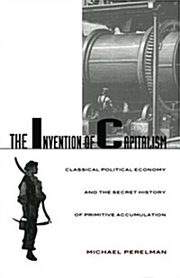 The Invention of Capitalism: Classical Political Economy and the Secret History of Primitive Accumulation (Paperback)
