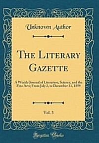 The Literary Gazette, Vol. 3: A Weekly Journal of Literature, Science, and the Fine Arts; From July 2, to December 31, 1859 (Classic Reprint) (Hardcover)