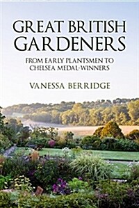 Great British Gardeners : From the Early Plantsmen to Chelsea Medal Winners (Hardcover)