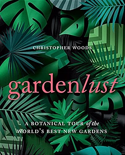 Gardenlust: A Botanical Tour of the Worlds Best New Gardens (Hardcover)
