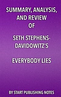 Summary, Analysis, and Review of Seth Stephens-Davidowitzs Everybody Lies: Big Data, New Data, and What the Internet Can Tell Us about Who We Really (Paperback)