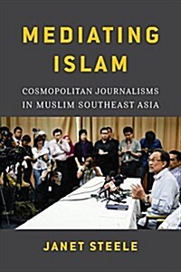 Mediating Islam: Cosmopolitan Journalisms in Muslim Southeast Asia /]cjanet Steele (Hardcover)