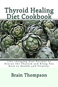 Thyroid Healing Diet Cookbook: Life-Changing Diet Recipes to Rescue the Thyroid and Bring You Back to Health and Vitality. (Paperback)