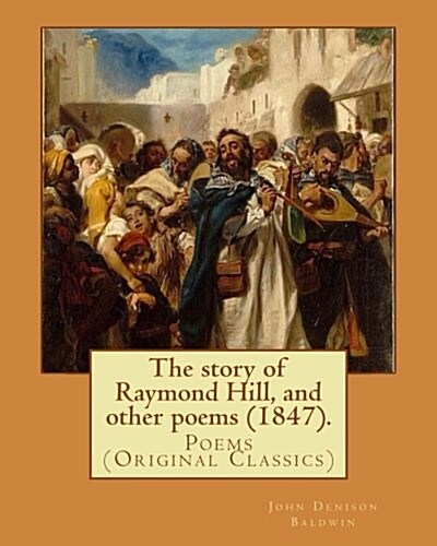 The Story of Raymond Hill, and Other Poems (1847). by: John Denison Baldwin: Poems (Original Classics) (Paperback)