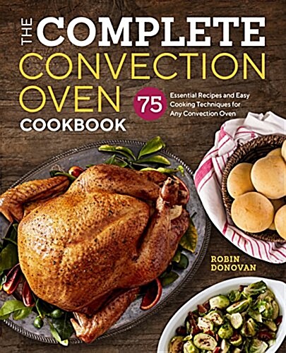 The Complete Convection Oven Cookbook: 75 Essential Recipes and Easy Cooking Techniques for Any Convection Oven (Paperback)