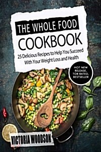 The Whole Food Cookbook: 25 Delicious Recipes to Help You Succeed with Your Weight Loss and Health (Paperback)