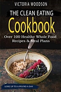 The Clean Eating Cookbook: Over 100 Healthy Whole Food Recipes & Meal Plans (Paperback)