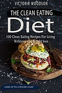 The Clean Eating Diet: 100 Clean Eating Recipes for Living Wellness and Weight Loss (Paperback)
