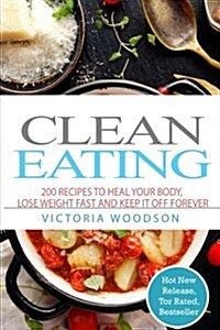 Clean Eating: 200 Recipes to Heal Your Body, Lose Weight Fast and Keep It Off Forever (Paperback)