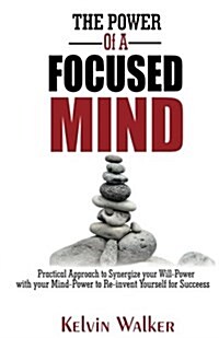 The Power of a Focused Mind: Practical Approach to Synergize Your Will-Power with Your Mind-Power to Re-Invent Yourself for Success (Paperback)