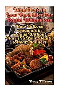 High Protein Low Carb Diet for Rapid Weight Loss: How to Lose 10 Pounds in 10 Days Without Harm to Your Health (Meal Planner): (Low Carbohydrate, High (Paperback)