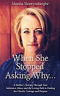 When She Stopped Asking Why: A Mothers Journey Through Teen Substance Abuse and the Loving Path to Finding Her Clarity, Courage and Purpose (Paperback)