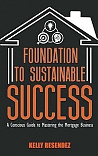 Foundation to Sustainable Success: A Conscious Guide to Mastering the Mortgage Business (Paperback)