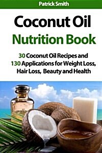 Coconut Oil Nutrition Book: 30 Coconut Oil Recipes and 130 Applications for Weight Loss, Hair Loss, Beauty and Health (Paperback)