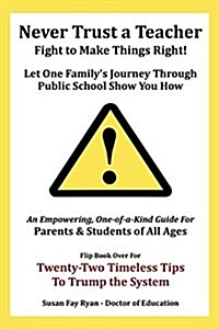 Never Trust a Teacher - Fight to Make Things Right: Let One Familys Journey Through Public School Show You How (Paperback)