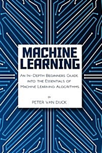 Machine Learning: An In-Depth Beginners Guide: Into the Essentials of Machine Learning Algorithms (Paperback)