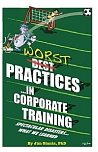 Worst Practices...in Corporate Training: Spectacular Disasters...What We Learned (Paperback)