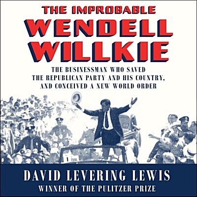 The Improbable Wendell Willkie: The Businessman Who Saved the Republican Party and His Country, and Conceived a New World Order (Audio CD)