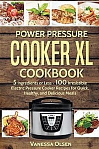 Power Pressure Cooker XL Cookbook: 5 Ingredients or Less - 100 Irresistible Electric Pressure Cooker Recipes for Healthy, Fast, and Delicious Meals (Paperback)