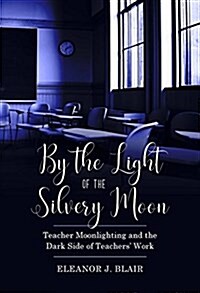 By the Light of the Silvery Moon: Teacher Moonlighting and the Dark Side of Teachers Work (Paperback)