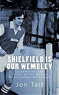 Shielfield Is Our Wembley: Celebrating 120 Years of the North Northumberland League (Paperback)