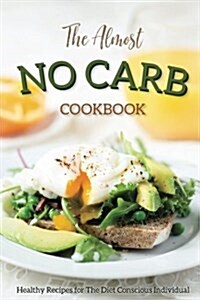 The Almost No Carb Cookbook: Healthy Recipes for the Diet Conscious Individual - Lose Weight the Healthy Way! (Paperback)