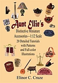 Aunt Ellies Distinctive Miniature Accessories--1: 12 Scale: 20 Detailed Tutorials with Patterns and Full-Color Illustrations (Paperback)