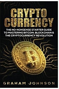 Cryptocurrency: The No-Nonsense Starter Guide to Mastering Bitcoin, Blockchain & the Cryptocurrency Revolution (Paperback)
