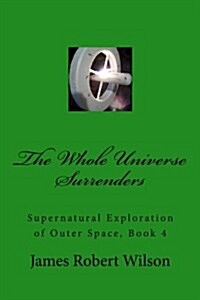 The Whole Universe Surrenders: Supernatural Exploration of Outer Space, Book 4 (Paperback)