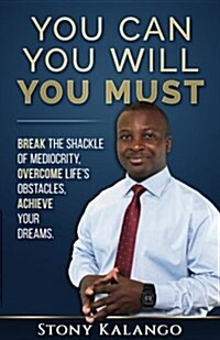 You Can You Will You Must: Break the Shackle of Mediocrity, Overcome Lifes Obstacles, Achieve Your Dreams. (Paperback)