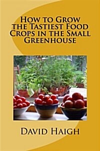 How to Grow the Tastiest Food Crops in the Small Greenhouse: (Tomatoes, Cucumbers, Aubergines, Sweet Peppers and Chilli Peppers (Paperback)