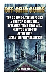 Off-Grid Guide: Top 20 Long-Lasting Foods & the Top 15 Unusual Everyday Items That Will Keep You Well-Fed After Shtf: (Disaster Prepar (Paperback)