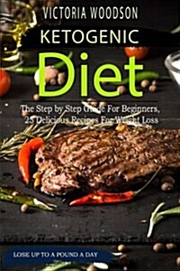 Ketogenic Diet: The Step by Step Guide for Beginners, 25 Delicious Recipes for Weight Loss (Paperback)