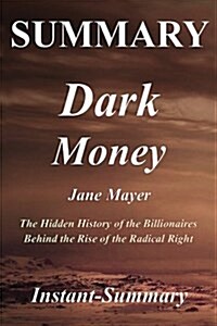 Summary - Dark Money: The Hidden History of the Billionaires Behind the Rise of the Radical Right - By Jane Mayer - A Full Book Summary (Paperback)