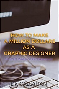 How to Make a Million Dollars as a Graphic Designer: The Secret Formula to Success Revealed! (Paperback)