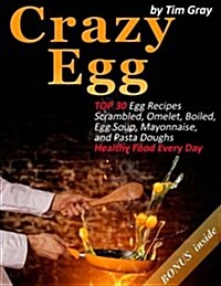 Crazy Egg: Top 30 Egg Recipes Scrambled, Omelet, Boiled, Egg Soup, Mayonnaise, and Pasta Doughs (Healthy Food Every Day!) (Paperback)
