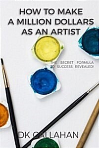 How to Make a Million Dollars as an Artist: The Secret Formula to Success Revealed! (Paperback)