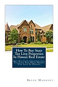 How to Buy State Tax Lien Properties in Hawaii Real Estate: Get Tax Lien Certificates, Tax Lien and Deed Homes for Sale in Hawaii (Paperback)