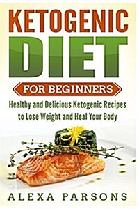 Ketogenic Diet for Beginners: Healthy and Delicious Ketogenic Recipes to Lose Weight and Heal Your Body (Paperback)